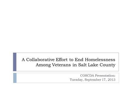 A Collaborative Effort to End Homelessness Among Veterans in Salt Lake County COSCDA Presentation: Tuesday, September 17, 2013.