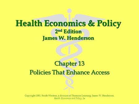 Health Economics & Policy 2 nd Edition James W. Henderson Chapter 13 Policies That Enhance Access Copyright 2002, South-Western, a division of Thomson.