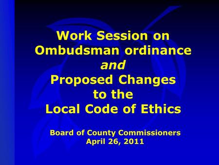 Work Session on Ombudsman ordinance and Proposed Changes to the Local Code of Ethics Board of County Commissioners April 26, 2011.
