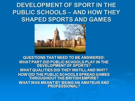 DEVELOPMENT OF SPORT IN THE PUBLIC SCHOOLS – AND HOW THEY SHAPED SPORTS AND GAMES QUESTIONS THAT NEED TO BE ANSWERED: WHAT PART DID PUBLIC SCHOOLS PLAY.