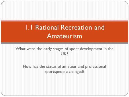 What were the early stages of sport development in the UK? How has the status of amateur and professional sportspeople changed? 1.1 Rational Recreation.
