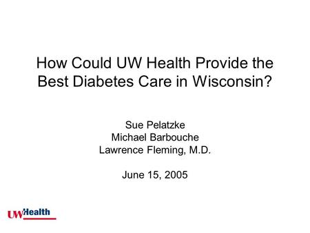 How Could UW Health Provide the Best Diabetes Care in Wisconsin? Sue Pelatzke Michael Barbouche Lawrence Fleming, M.D. June 15, 2005.