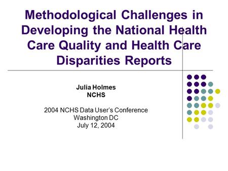 Methodological Challenges in Developing the National Health Care Quality and Health Care Disparities Reports Julia Holmes NCHS 2004 NCHS Data User’s Conference.