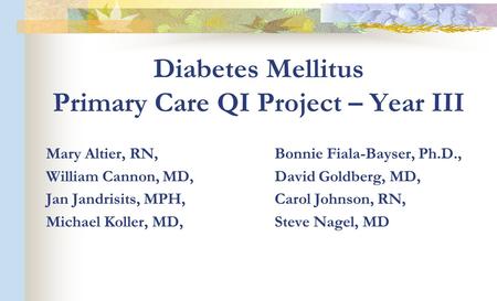 Diabetes Mellitus Primary Care QI Project – Year III Mary Altier, RN, Bonnie Fiala-Bayser, Ph.D., William Cannon, MD, David Goldberg, MD, Jan Jandrisits,