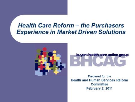 Health Care Reform – the Purchasers Experience in Market Driven Solutions Prepared for the Health and Human Services Reform Committee February 2, 2011.