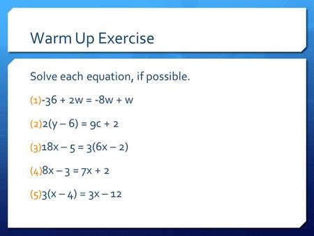 Warm Up Exercise Solve each equation, if possible. (1) -36 + 2w = -8w + w (2) 2(y – 6) = 9c + 2 (3) 18x – 5 = 3(6x – 2) (4) 8x – 3 = 7x + 2 (5) 3(x – 4)