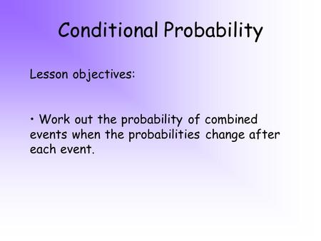 Conditional Probability Lesson objectives: Work out the probability of combined events when the probabilities change after each event.