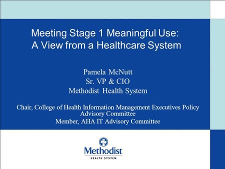 Meeting Stage 1 Meaningful Use: A View from a Healthcare System Pamela McNutt Sr. VP & CIO Methodist Health System Chair, College of Health Information.