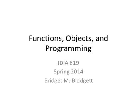 Functions, Objects, and Programming IDIA 619 Spring 2014 Bridget M. Blodgett.