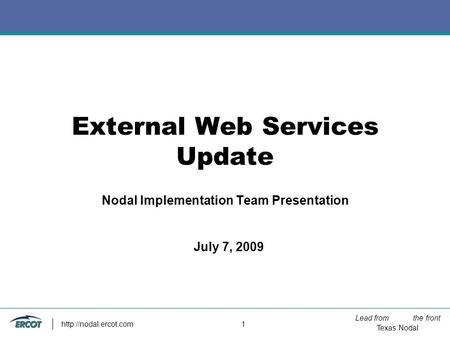 Lead from the front Texas Nodal  1 External Web Services Update Nodal Implementation Team Presentation July 7, 2009.