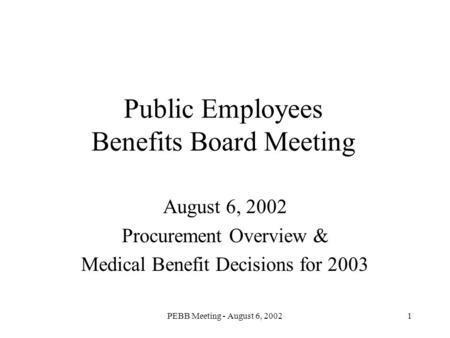 PEBB Meeting - August 6, 20021 Public Employees Benefits Board Meeting August 6, 2002 Procurement Overview & Medical Benefit Decisions for 2003.