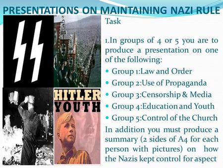 PRESENTATIONS ON MAINTAINING NAZI RULE Task 1.In groups of 4 or 5 you are to produce a presentation on one of the following: Group 1:Law and Order Group.