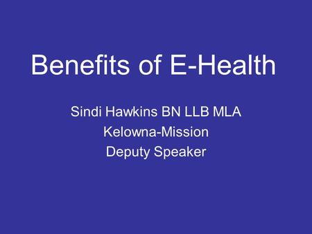 Benefits of E-Health Sindi Hawkins BN LLB MLA Kelowna-Mission Deputy Speaker.