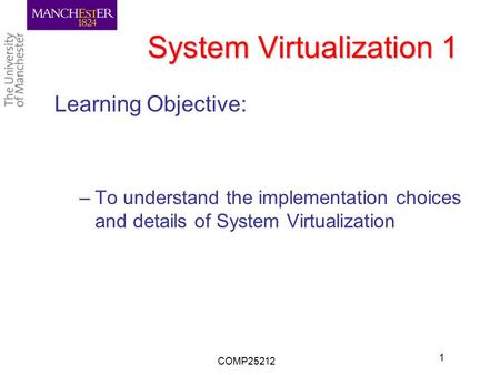 System Virtualization 1 Learning Objective: –To understand the implementation choices and details of System Virtualization COMP25212 1.