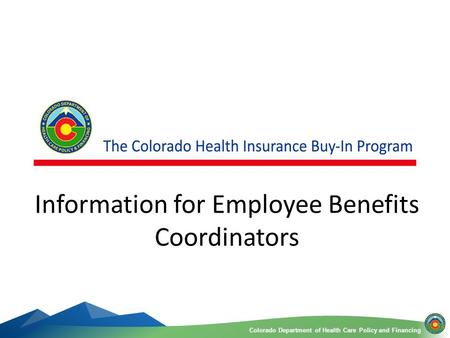 Colorado Department of Health Care Policy and FinancingColorado Department of Health Care Policy and Financing 1 Information for Employee Benefits Coordinators.