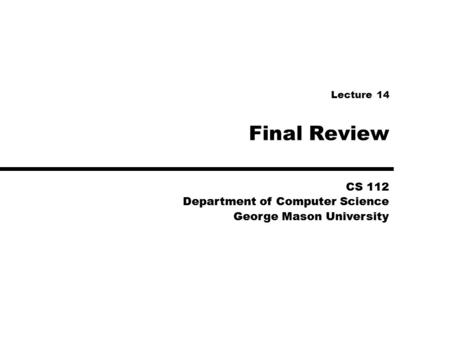 CS 112 Department of Computer Science George Mason University CS 112 Department of Computer Science George Mason University Final Review Lecture 14.