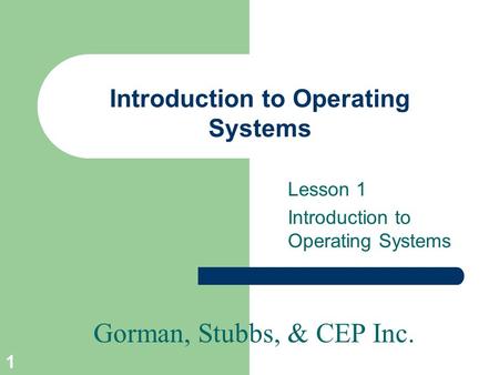 Gorman, Stubbs, & CEP Inc. 1 Introduction to Operating Systems Lesson 1 Introduction to Operating Systems.