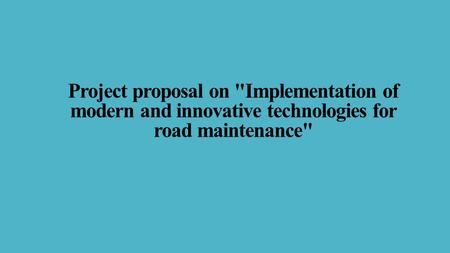 Project proposal on Implementation of modern and innovative technologies for road maintenance