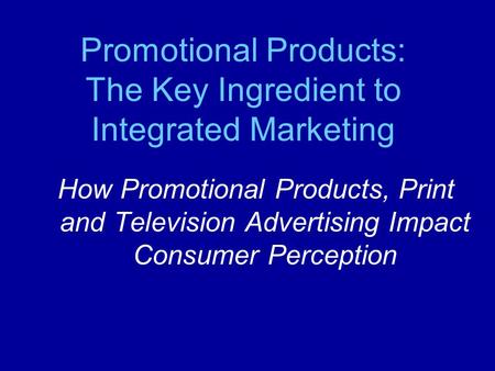 How Promotional Products, Print and Television Advertising Impact Consumer Perception Promotional Products: The Key Ingredient to Integrated Marketing.