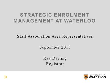 STRATEGIC ENROLMENT MANAGEMENT AT WATERLOO Staff Association Area Representatives September 2015 Ray Darling Registrar.