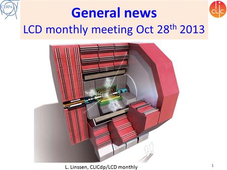 General news LCD monthly meeting Oct 28 th 2013 L. Linssen, CLICdp/LCD monthly meeting, 28 Oct 2013 1.