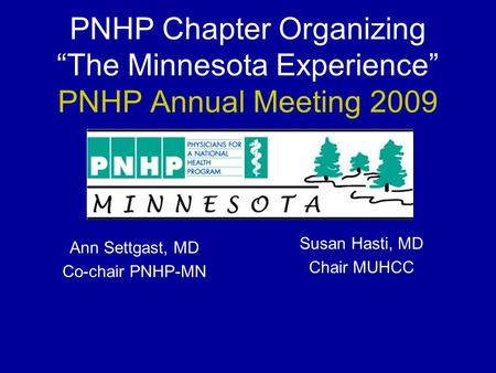 PNHP Chapter Organizing “The Minnesota Experience” PNHP Annual Meeting 2009 Ann Settgast, MD Co-chair PNHP-MN Susan Hasti, MD Chair MUHCC.