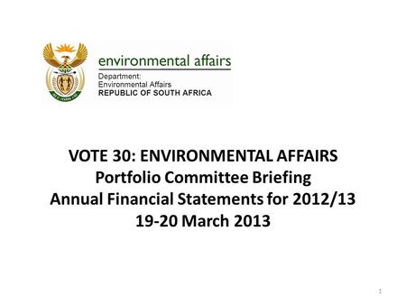 VOTE 30: ENVIRONMENTAL AFFAIRS Portfolio Committee Briefing Annual Financial Statements for 2012/13 19-20 March 2013 1.