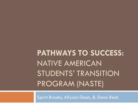 PATHWAYS TO SUCCESS: NATIVE AMERICAN STUDENTS’ TRANSITION PROGRAM (NASTE) Spirit Brooks, Allyson Dean, & Dana Beck.
