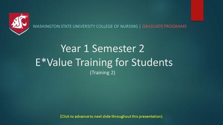Year 1 Semester 2 E*Value Training for Students (Training 2) WASHINGTON STATE UNIVERSITY COLLEGE OF NURSING | GRADUATE PROGRAMS (Click to advance to next.