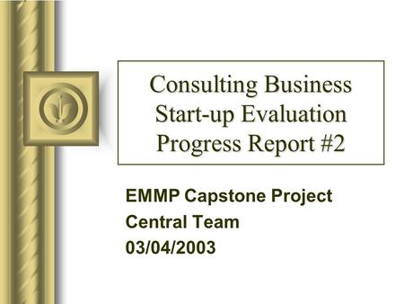 Consulting Business Start-up Evaluation Progress Report #2 EMMP Capstone Project Central Team 03/04/2003.