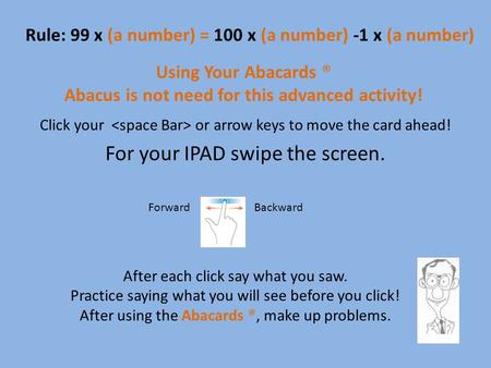 Rule: 99 x (a number) = 100 x (a number) -1 x (a number) Using Your Abacards ® Abacus is not need for this advanced activity! Click your or arrow keys.