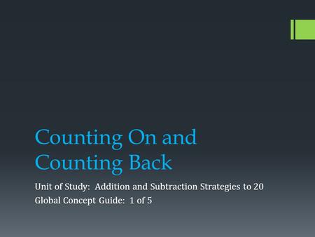 Counting On and Counting Back Unit of Study: Addition and Subtraction Strategies to 20 Global Concept Guide: 1 of 5.