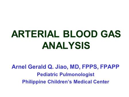 ARTERIAL BLOOD GAS ANALYSIS Arnel Gerald Q. Jiao, MD, FPPS, FPAPP Pediatric Pulmonologist Philippine Children’s Medical Center.