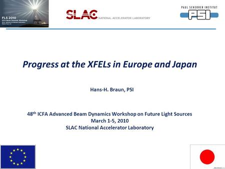 Progress at the XFELs in Europe and Japan Hans-H. Braun, PSI 48 th ICFA Advanced Beam Dynamics Workshop on Future Light Sources March 1-5, 2010 SLAC National.