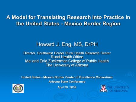 A Model for Translating Research into Practice in the United States - Mexico Border Region Howard J. Eng, MS, DrPH Director, Southwest Border Rural Health.