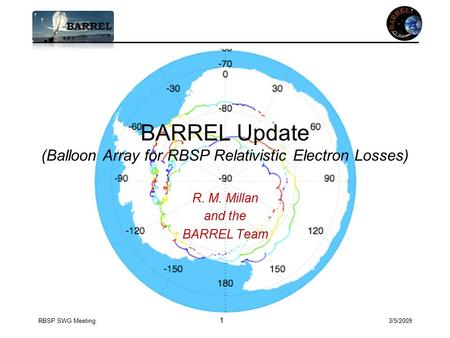 RBSP SWG Meeting 1 3/5/2009 BARREL Update (Balloon Array for RBSP Relativistic Electron Losses) R. M. Millan and the BARREL Team.
