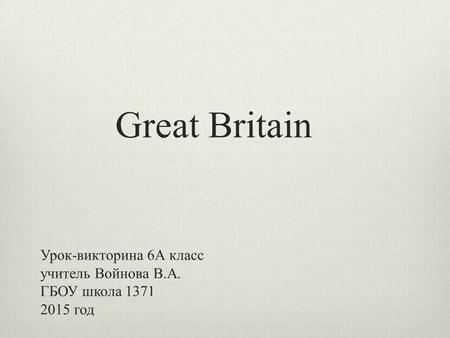 Great Britain Урок-викторина 6А класс учитель Войнова В.А. ГБОУ школа 1371 2015 год.