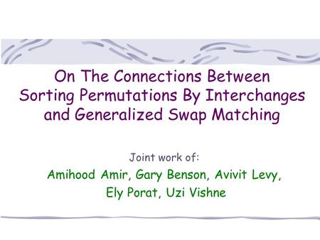 On The Connections Between Sorting Permutations By Interchanges and Generalized Swap Matching Joint work of: Amihood Amir, Gary Benson, Avivit Levy, Ely.