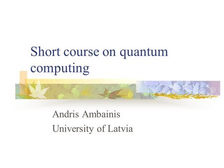 Short course on quantum computing Andris Ambainis University of Latvia.
