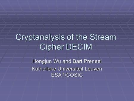 Cryptanalysis of the Stream Cipher DECIM Hongjun Wu and Bart Preneel Katholieke Universiteit Leuven ESAT/COSIC.