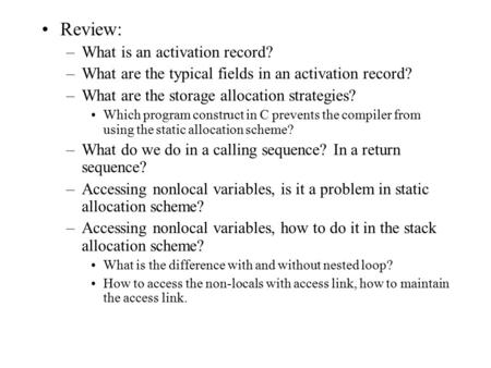 Review: –What is an activation record? –What are the typical fields in an activation record? –What are the storage allocation strategies? Which program.
