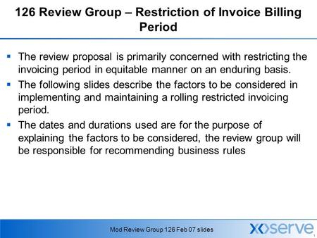 1 Mod Review Group 126 Feb 07 slides 126 Review Group – Restriction of Invoice Billing Period  The review proposal is primarily concerned with restricting.