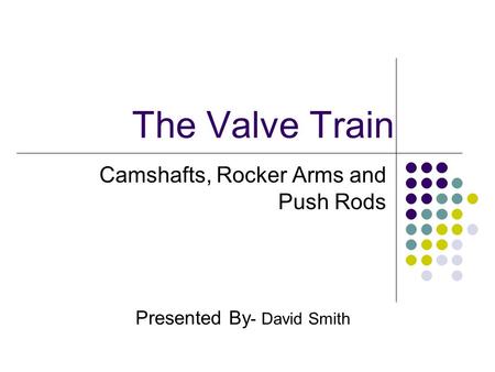 The Valve Train Camshafts, Rocker Arms and Push Rods Presented By - David Smith.