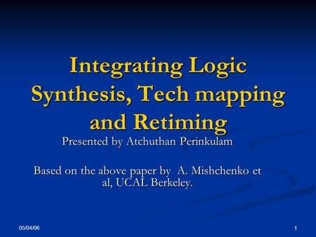 05/04/06 1 Integrating Logic Synthesis, Tech mapping and Retiming Presented by Atchuthan Perinkulam Based on the above paper by A. Mishchenko et al, UCAL.