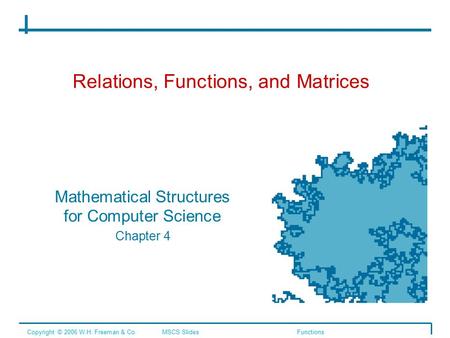 Relations, Functions, and Matrices Mathematical Structures for Computer Science Chapter 4 Copyright © 2006 W.H. Freeman & Co.MSCS SlidesFunctions.