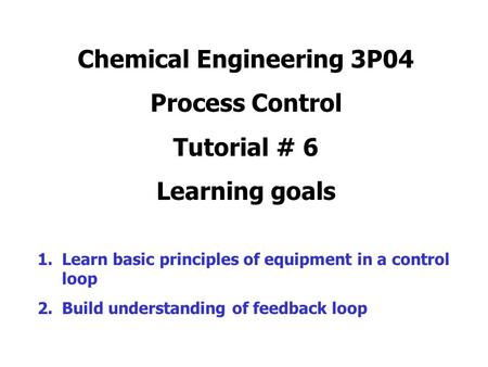 Chemical Engineering 3P04 Process Control Tutorial # 6 Learning goals 1.Learn basic principles of equipment in a control loop 2.Build understanding of.
