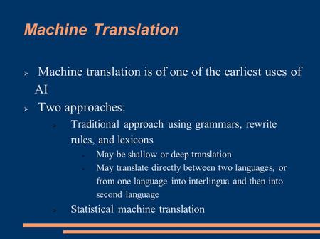 Machine Translation  Machine translation is of one of the earliest uses of AI  Two approaches:  Traditional approach using grammars, rewrite rules,