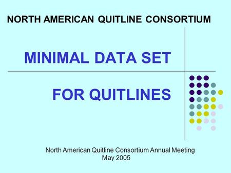 MINIMAL DATA SET FOR QUITLINES North American Quitline Consortium Annual Meeting May 2005 NORTH AMERICAN QUITLINE CONSORTIUM.