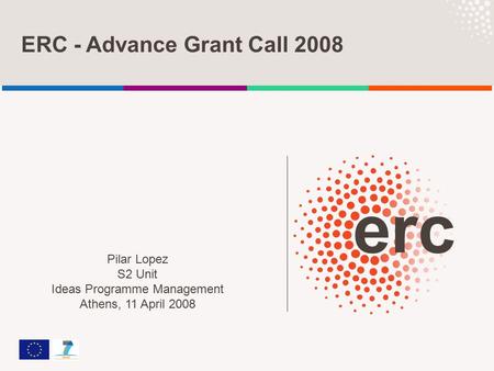 ERC - Advance Grant Call 2008 Pilar Lopez S2 Unit Ideas Programme Management Athens, 11 April 2008.