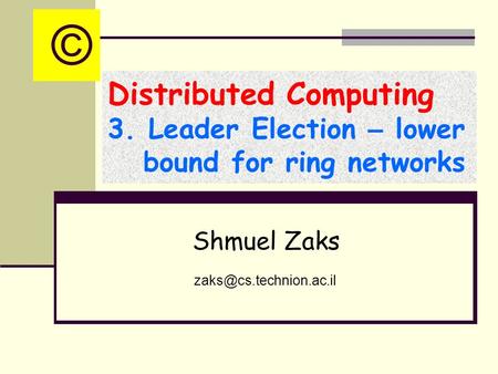 Distributed Computing 3. Leader Election – lower bound for ring networks Shmuel Zaks ©